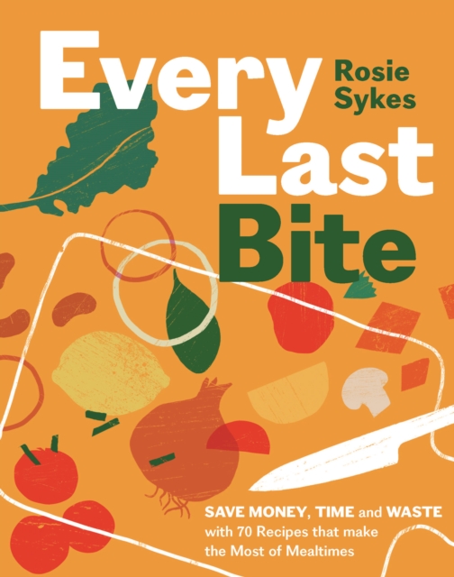Every Last Bite : Save Money, Time and Waste with 70 Recipes that Make the Most of Mealtimes, Hardback Book