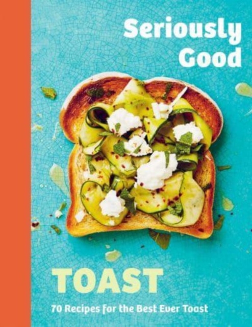 Seriously Good Toast : Over 70 Recipes for the Best Ever Toast, Hardback Book