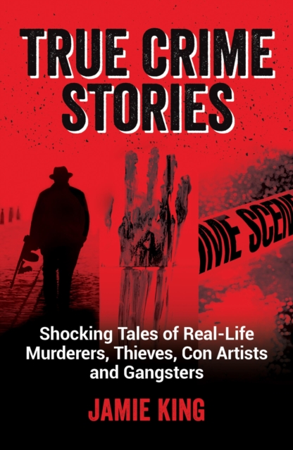 True Crime Stories : Shocking Tales of Real-Life Murderers, Thieves, Con Artists and Gangsters, Paperback / softback Book