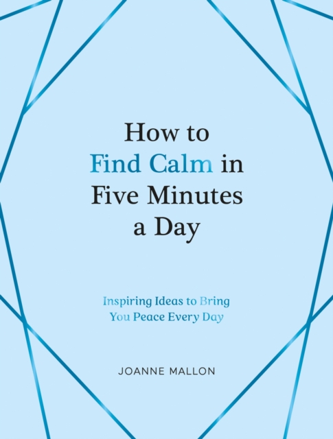 How to Find Calm in Five Minutes a Day : Inspiring Ideas to Bring You Peace Every Day, Hardback Book