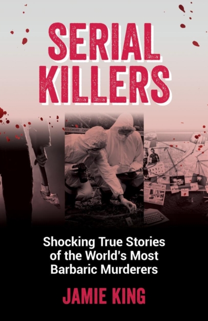 Serial Killers : Shocking True Stories of the World's Most Barbaric Murderers, Paperback / softback Book