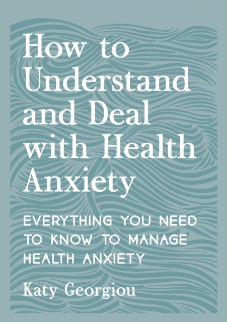 How to Understand and Deal with Health Anxiety : Everything You Need to Know to Manage Health Anxiety, Paperback / softback Book