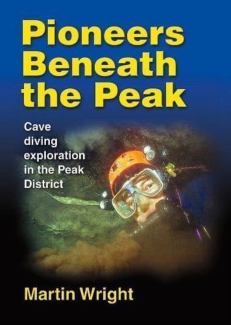 Pioneers Beneath the Peak : Cave diving exploration in the Peak District, Hardback Book