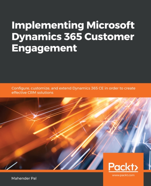 Implementing Microsoft Dynamics 365 Customer Engagement : Configure, customize, and extend Dynamics 365 CE in order to create effective CRM solutions, EPUB eBook