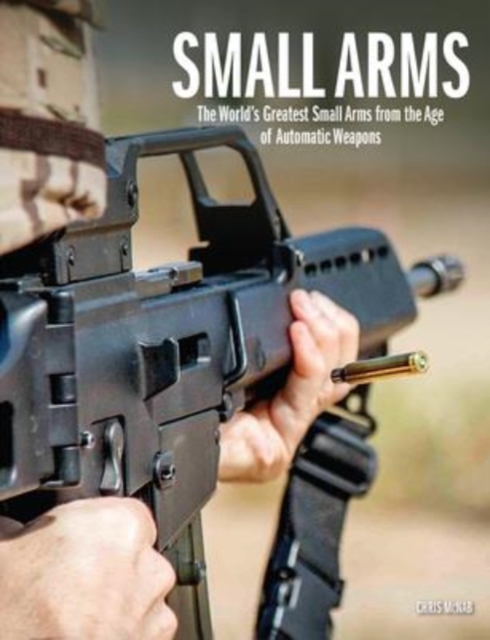 Small Arms : The World's Greatest Small Arms from the Age of Automatic Weapons, Hardback Book