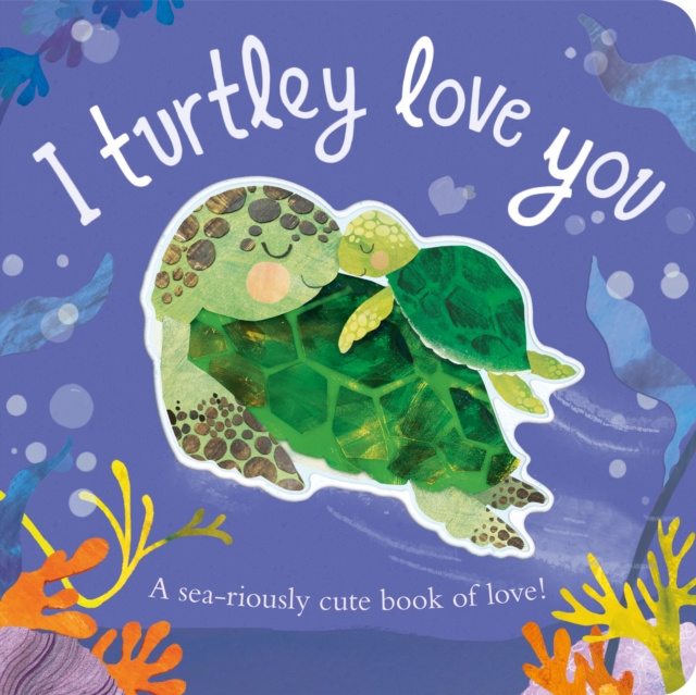 I Turtley Love You : A sea-riously cute book of love!, Board book Book