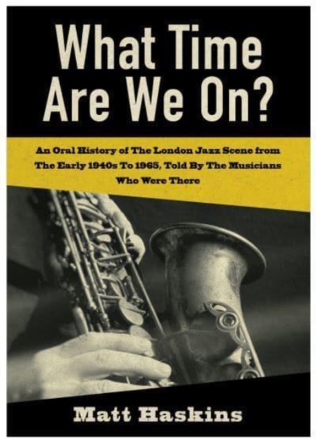 What Time Are We On? : An Oral History of The London Jazz Scene from The Early 1940's to 1965, Told By The Musicians Who Were There, Paperback / softback Book