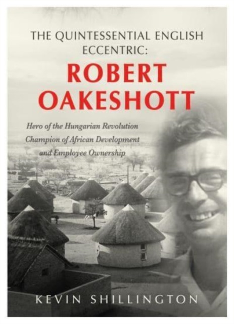 The Quintessential English Eccentric: ROBERT OAKESHOTT : Hero of the Hungarian Revolution, Champion of African Development and Employee Ownership, Hardback Book