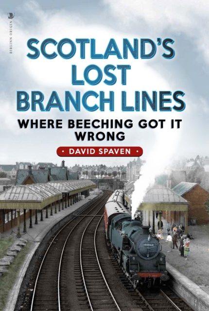 Scotland's Lost Branch Lines : Where Beeching Got It Wrong, Hardback Book