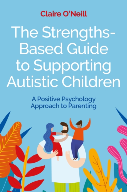 The Strengths-Based Guide to Supporting Autistic Children : A Positive Psychology Approach to Parenting, Paperback / softback Book