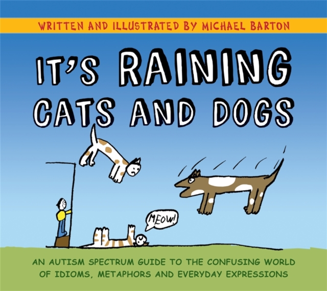 It's Raining Cats and Dogs : An Autism Spectrum Guide to the Confusing World of Idioms, Metaphors and Everyday Expressions, Paperback / softback Book