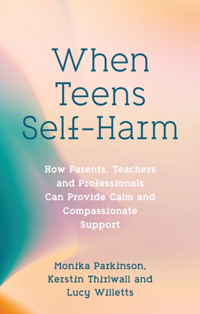 When Teens Self-Harm : How Parents, Teachers and Professionals Can Provide Calm and Compassionate Support, Paperback / softback Book