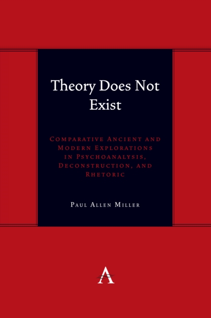 Theory Does Not Exist : Comparative Ancient and Modern Explorations in Psychoanalysis, Deconstruction, and Rhetoric, PDF eBook