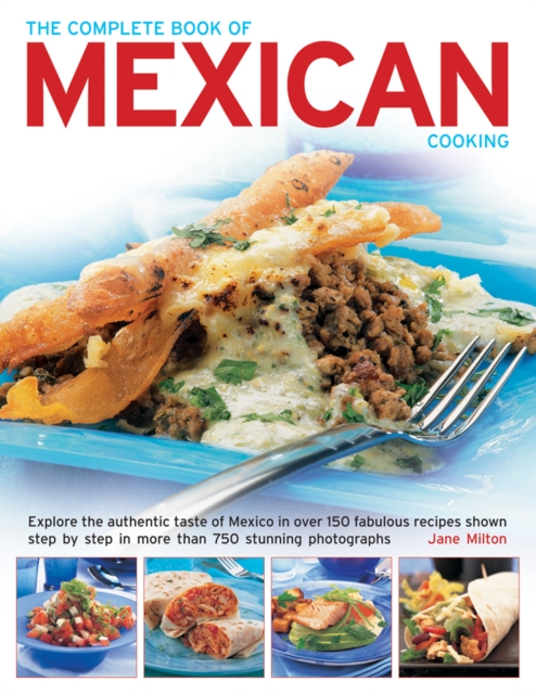 The Complete Book of Mexican Cooking : Explore the Authentic Taste of Mexico in Over 150 Fabulous Recipes Shown Step by Step in More Than 750 Stunning Photographs, Paperback / softback Book