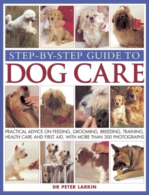 Step-by-step Guide to Dog Care : Practical Advice on Feeding, Grooming, Breeding, Training, Health Care and First Aid, with More Than 300 Photographs, Paperback / softback Book