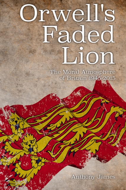 Orwell's Faded Lion : The Moral Atmosphere of Britain 1945-2015, EPUB eBook