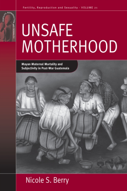 Unsafe Motherhood : Mayan Maternal Mortality and Subjectivity in Post-War Guatemala, EPUB eBook