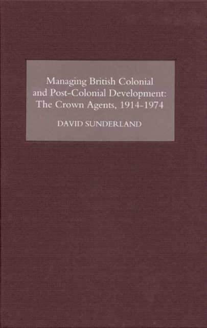 Managing British Colonial and Post-Colonial Development : The Crown Agents, 1914-1974, PDF eBook