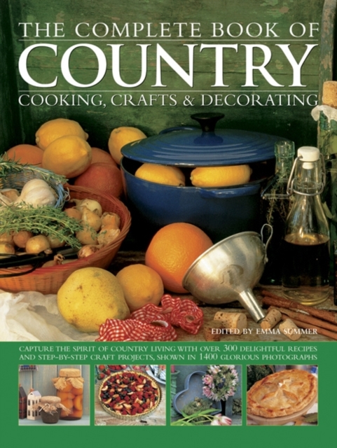 The Complete Book of Country Cooking, Crafts & Decorating : Capture the Spirit of Country Living, with Over 300 Delightful Recipes and Step-by-Step Craft Projects, Shown in 1400 Glorious Photographs, Paperback / softback Book