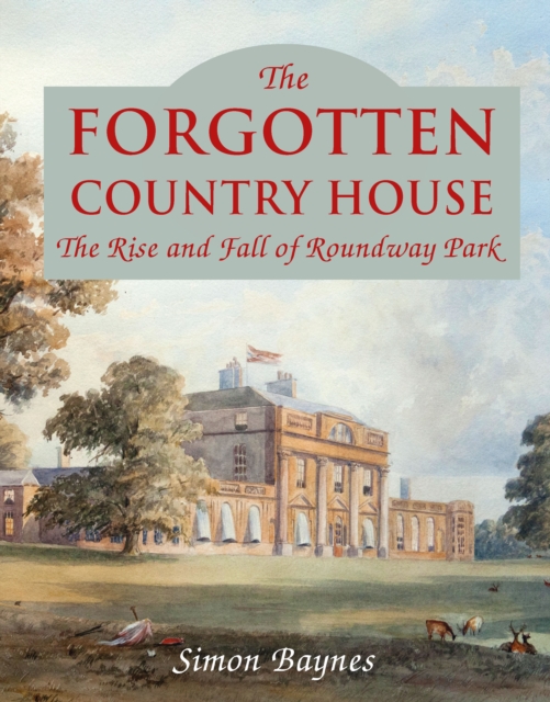 The Forgotten Country House : The Rise and Fall of Roundway Park, Hardback Book
