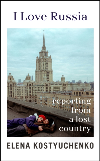 I Love Russia : Reporting from a Lost Country, Hardback Book