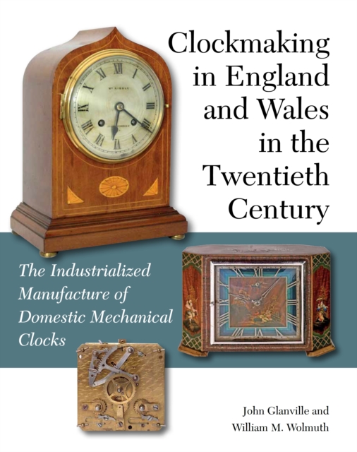Clockmaking in England and Wales in the Twentieth Century : The Industrialized Manufacture of Domestic Mechanical Clocks, Hardback Book