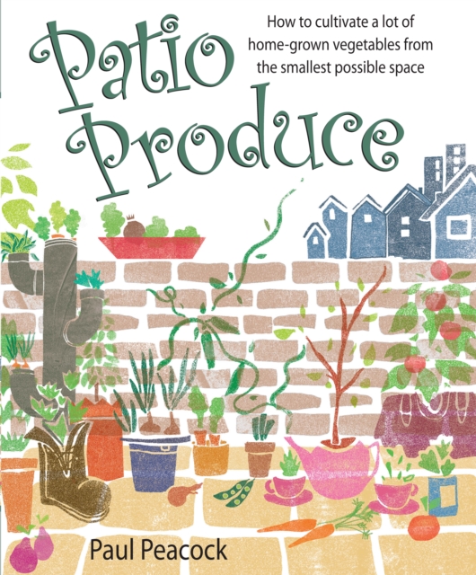 Patio Produce : How to cultivate a lot of home-grown vegetables from the smallest possible space, EPUB eBook