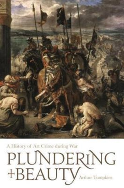 Plundering Beauty : A History of Art Crime during War, Hardback Book