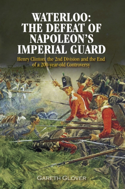 Waterloo: The Defeat of Napoleon's Imperial Guard : Henry Clinton, the 2nd Division and the End of a 200-year Old Controversy, EPUB eBook