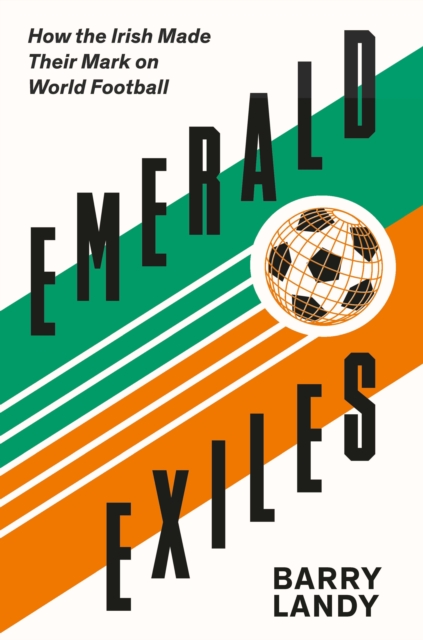 Emerald Exiles : How the Irish Made Their Mark on World Football, Paperback / softback Book