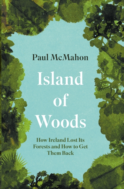 Island of Woods : How Ireland Lost its Forests and How to Get them Back, Paperback / softback Book