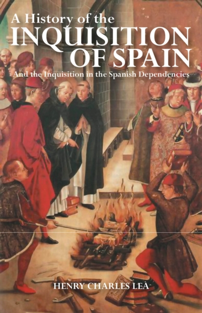 A History of the Inquisition of Spain : And the Inquisition in the Spanish Dependencies, Hardback Book