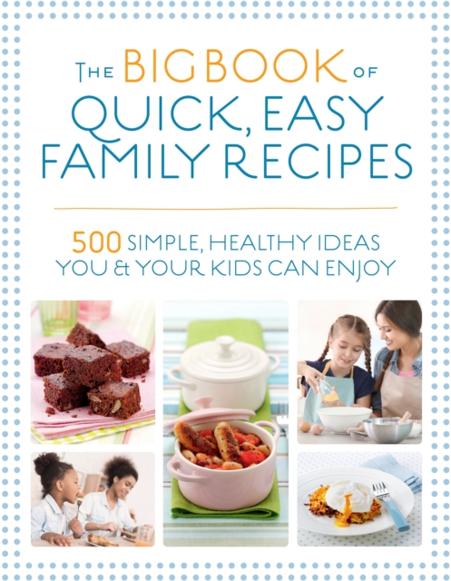 The Big Book of Quick, Easy Family Recipes : 500 simple, healthy ideas you and your kids can enjoy, Paperback / softback Book