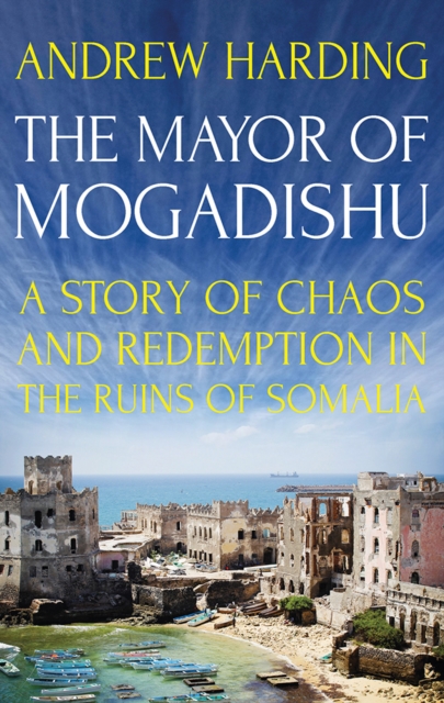 The Mayor of Mogadishu : A Story of Chaos and Redemption in the Ruins of Somalia, Paperback / softback Book