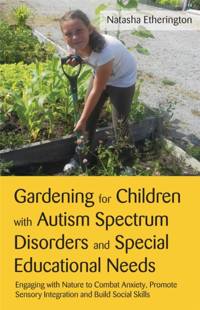 Gardening for Children with Autism Spectrum Disorders and Special Educational Needs : Engaging with Nature to Combat Anxiety, Promote Sensory Integration and Build Social Skills, Paperback / softback Book