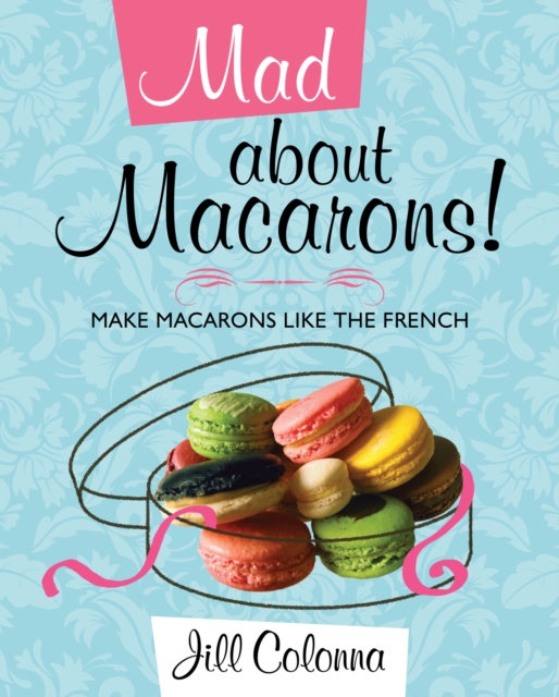 Mad About Macarons! : Make Macarons Like the French, Hardback Book