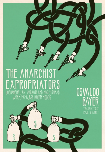 The Anarchist Expropriators : Buenaventura Durruti and Argentina's Working-Class Robin Hoods, EPUB eBook
