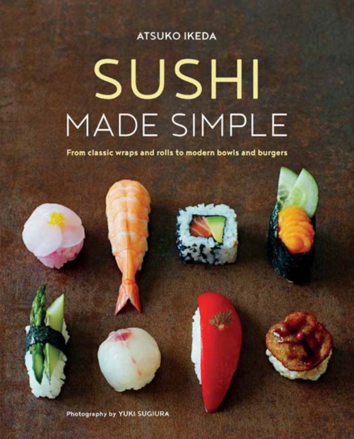 Sushi Made Simple : From Classic Wraps and Rolls to Modern Bowls and Burgers, Hardback Book