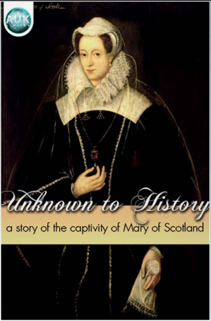 Unknown to History : A story of the captivity of Mary of Scotland, EPUB eBook