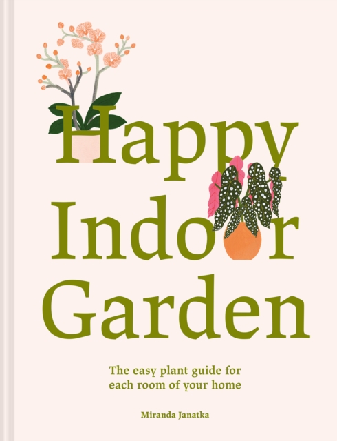 Happy Indoor Garden : The easy plant guide for each room of your home, Hardback Book