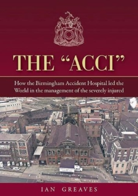 The "Acci" : How the Birmingham Accident Hospital Led the World in the Management of the Severely Injured, Hardback Book