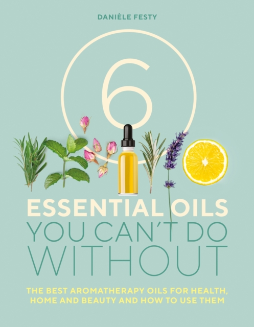 6 Essential Oils You Can't Do Without : The best aromatherapy oils for health, home and beauty and how to use them, Paperback / softback Book