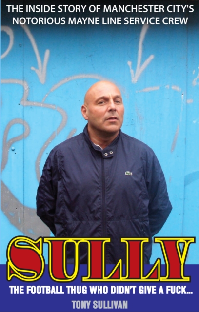 Sully -- The Football Thug Who Didn't Give a Fuck. . . : The Inside Story of Manchester City's Notorious Mayne Line Service Crew, EPUB eBook