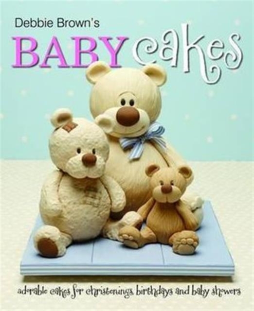 Debbie Brown's Baby Cakes : Adorable Cakes for Christenings, Birthdays and Baby Showers, Hardback Book