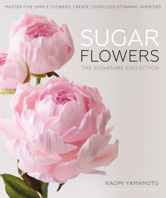Sugar Flowers: The Signature Collection : Master five simple flowers, create countless stunning varieties, Hardback Book