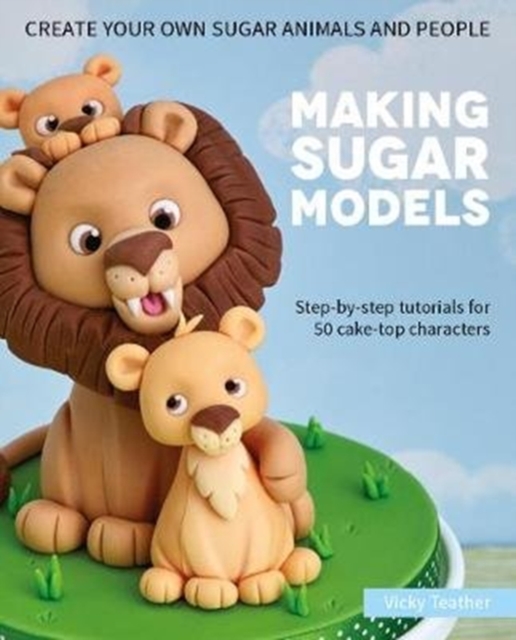 Making Sugar Models : Step-by-step tutorials for 50 cake-top characters, Hardback Book
