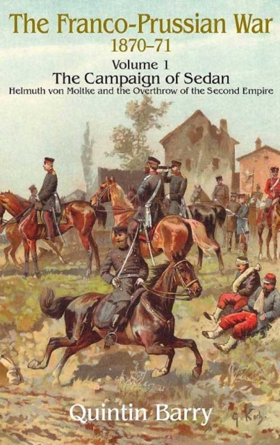 The Franco-Prussian War 1870-71 Volume 1 : The Campaign of Sedan. Helmuth Von Moltke and the Overthrow of the Second Empire, Paperback / softback Book