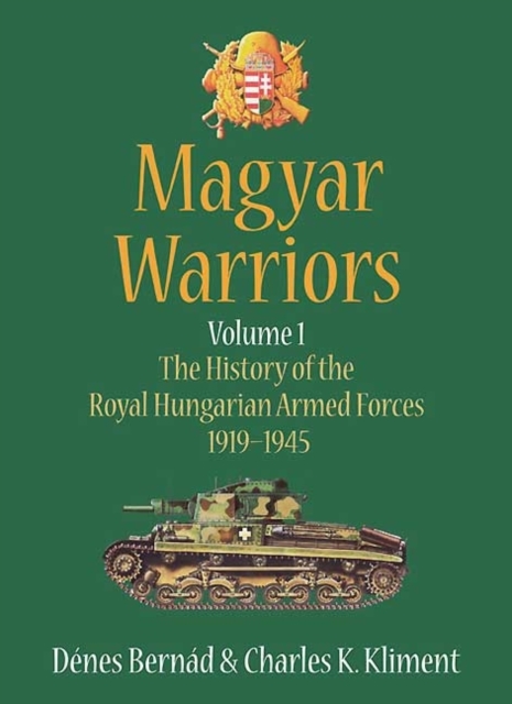 Magyar Warriors Volume 1 : The History of the Royal Hungarian Armed Forces 1919-1945 Volume 1, Hardback Book