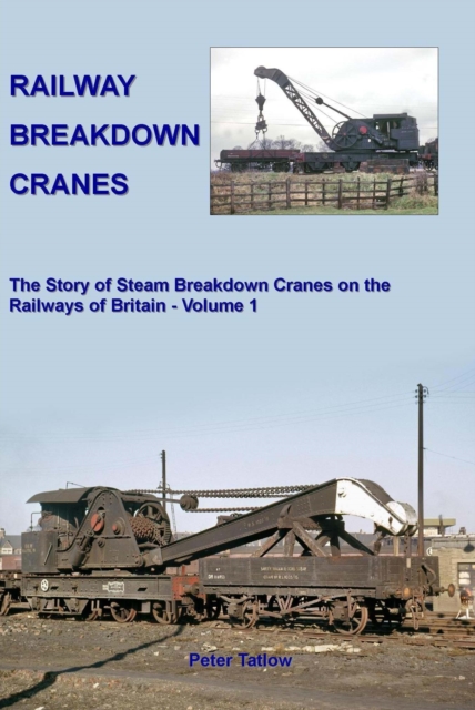 Railway Breakdown Cranes : The Story of Steam Breakdown Cranes on the Railways of Britain - Volume 1, Hardback Book