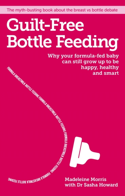 Guilt-free Bottle Feeding : Why Your Formula-Fed Baby Can be Happy, Healthy and Smart., Paperback / softback Book